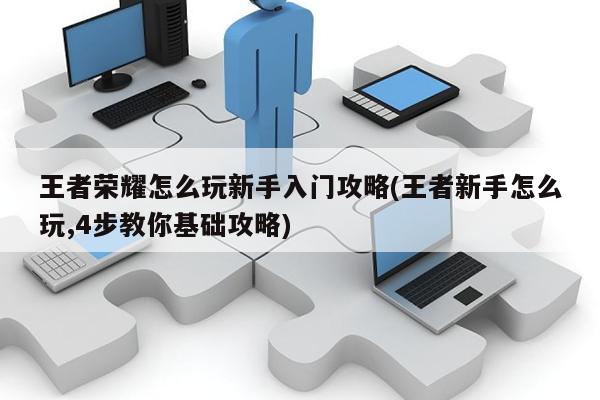 王者榮耀怎么玩新手入門攻略(王者新手怎么玩,4步教你基礎(chǔ)攻略)
