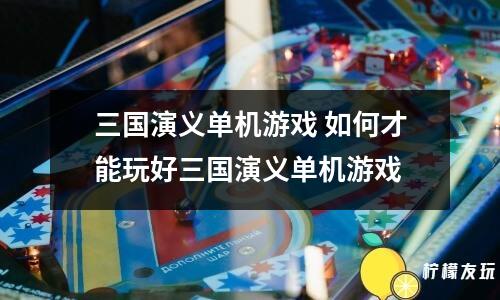 三國(guó)演義單機(jī)游戲 如何才能玩好三國(guó)演義單